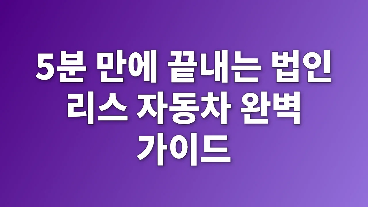 5분 만에 끝내는 법인 리스 자동차 완벽 가이드